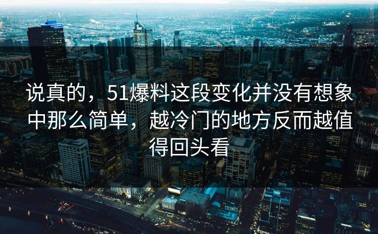 说真的，51爆料这段变化并没有想象中那么简单，越冷门的地方反而越值得回头看-第1张图片-51黑料网 - 娱乐猛料第一站