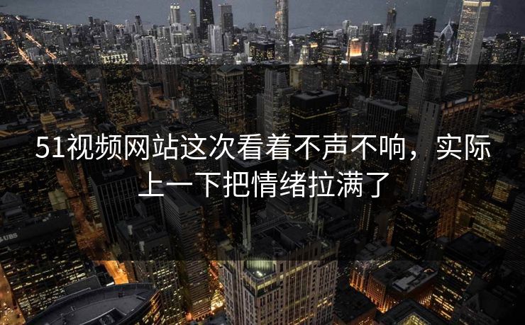 51视频网站这次看着不声不响，实际上一下把情绪拉满了-第1张图片-51黑料网 - 娱乐猛料第一站