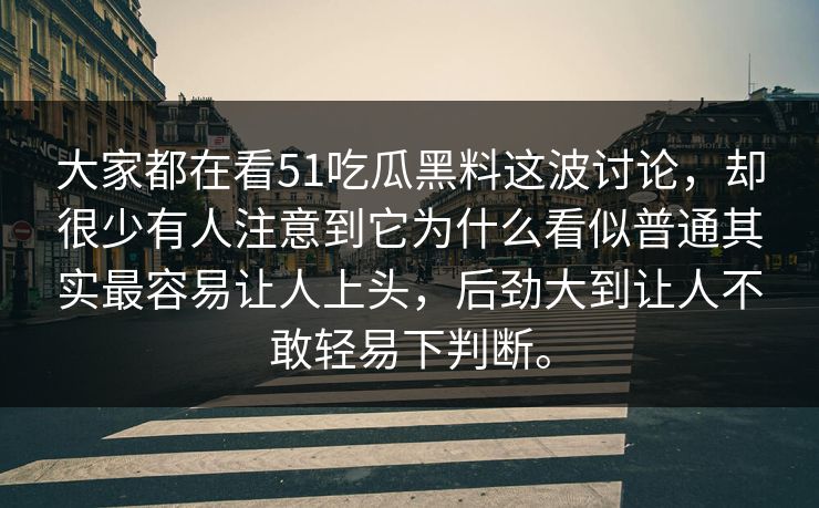 大家都在看51吃瓜黑料这波讨论，却很少有人注意到它为什么看似普通其实最容易让人上头，后劲大到让人不敢轻易下判断。-第1张图片-51黑料网 - 娱乐猛料第一站