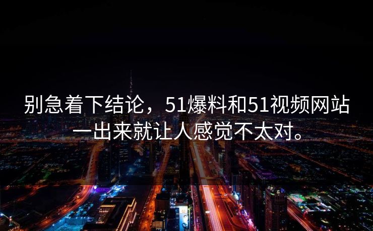 别急着下结论，51爆料和51视频网站一出来就让人感觉不太对。-第1张图片-51黑料网 - 娱乐猛料第一站