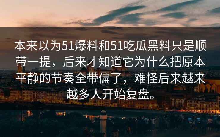 本来以为51爆料和51吃瓜黑料只是顺带一提，后来才知道它为什么把原本平静的节奏全带偏了，难怪后来越来越多人开始复盘。-第1张图片-51黑料网 - 娱乐猛料第一站
