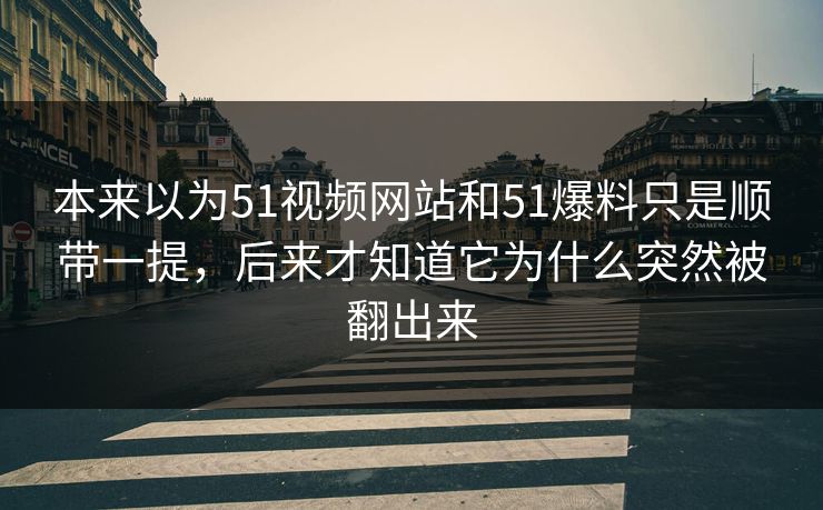 本来以为51视频网站和51爆料只是顺带一提，后来才知道它为什么突然被翻出来-第1张图片-51黑料网 - 娱乐猛料第一站