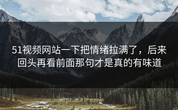 51视频网站一下把情绪拉满了，后来回头再看前面那句才是真的有味道-第1张图片-51黑料网 - 娱乐猛料第一站