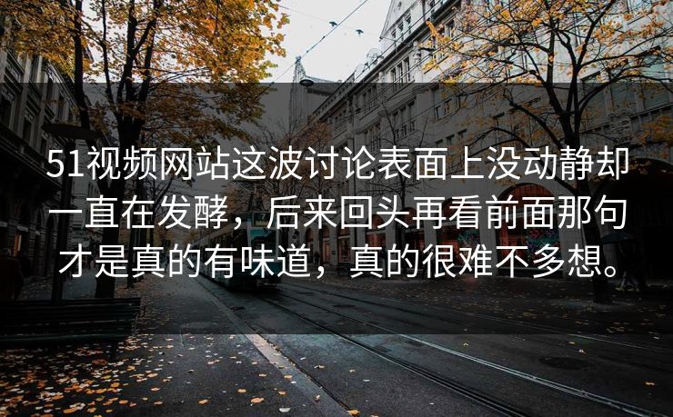 51视频网站这波讨论表面上没动静却一直在发酵，后来回头再看前面那句才是真的有味道，真的很难不多想。-第1张图片-51黑料网 - 娱乐猛料第一站
