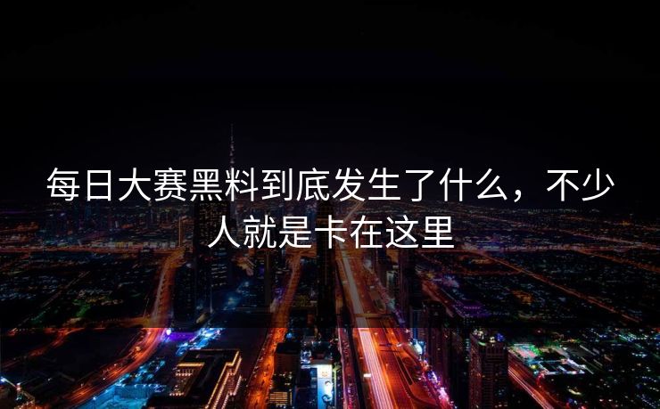 每日大赛黑料到底发生了什么，不少人就是卡在这里-第1张图片-51黑料网 - 娱乐猛料第一站