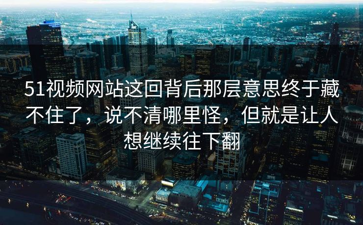 51视频网站这回背后那层意思终于藏不住了，说不清哪里怪，但就是让人想继续往下翻-第1张图片-51黑料网 - 娱乐猛料第一站