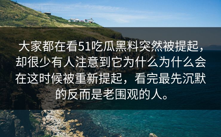 大家都在看51吃瓜黑料突然被提起，却很少有人注意到它为什么为什么会在这时候被重新提起，看完最先沉默的反而是老围观的人。-第1张图片-51黑料网 - 娱乐猛料第一站