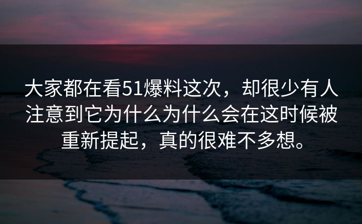 大家都在看51爆料这次，却很少有人注意到它为什么为什么会在这时候被重新提起，真的很难不多想。-第1张图片-51黑料网 - 娱乐猛料第一站