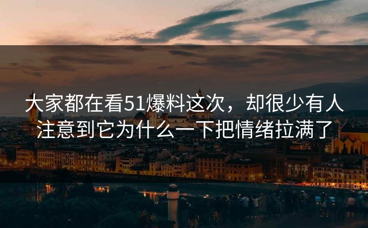 大家都在看51爆料这次，却很少有人注意到它为什么一下把情绪拉满了-第1张图片-51黑料网 - 娱乐猛料第一站