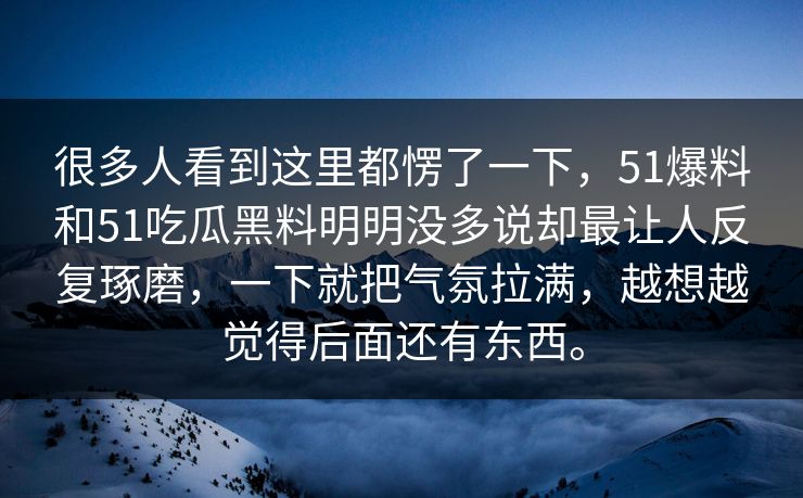 很多人看到这里都愣了一下，51爆料和51吃瓜黑料明明没多说却最让人反复琢磨，一下就把气氛拉满，越想越觉得后面还有东西。