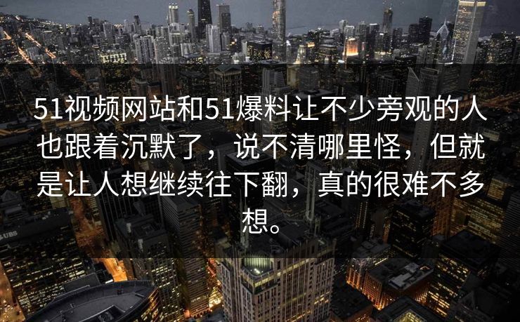 51视频网站和51爆料让不少旁观的人也跟着沉默了，说不清哪里怪，但就是让人想继续往下翻，真的很难不多想。