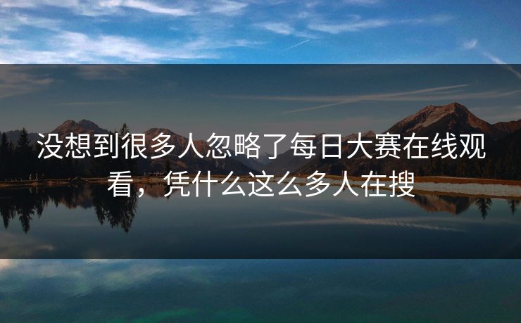 没想到很多人忽略了每日大赛在线观看，凭什么这么多人在搜-第1张图片-51黑料网 - 娱乐猛料第一站