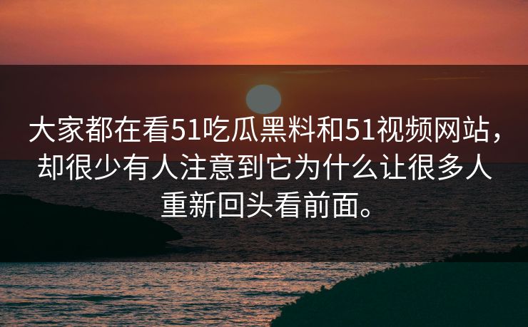 大家都在看51吃瓜黑料和51视频网站，却很少有人注意到它为什么让很多人重新回头看前面。-第1张图片-51黑料网 - 娱乐猛料第一站
