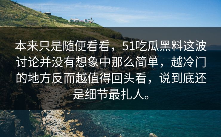 本来只是随便看看，51吃瓜黑料这波讨论并没有想象中那么简单，越冷门的地方反而越值得回头看，说到底还是细节最扎人。-第1张图片-51黑料网 - 娱乐猛料第一站