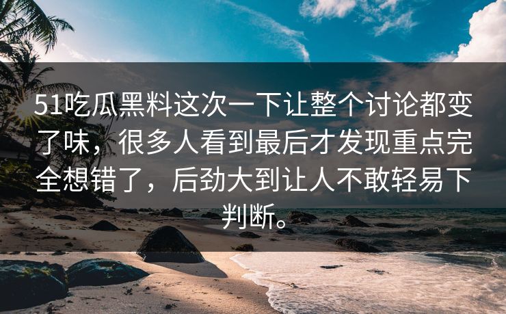51吃瓜黑料这次一下让整个讨论都变了味，很多人看到最后才发现重点完全想错了，后劲大到让人不敢轻易下判断。-第1张图片-51黑料网 - 娱乐猛料第一站
