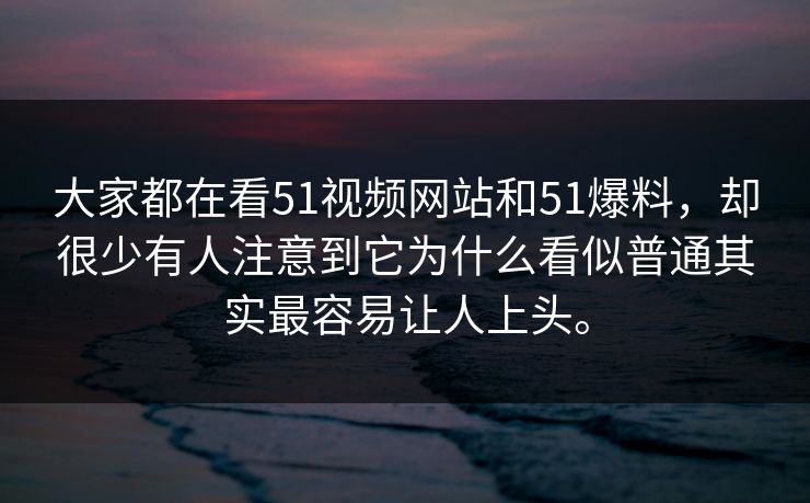 大家都在看51视频网站和51爆料，却很少有人注意到它为什么看似普通其实最容易让人上头。-第1张图片-51黑料网 - 娱乐猛料第一站