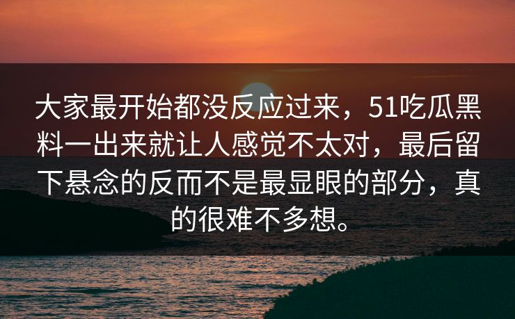 大家最开始都没反应过来，51吃瓜黑料一出来就让人感觉不太对，最后留下悬念的反而不是最显眼的部分，真的很难不多想。-第1张图片-51黑料网 - 娱乐猛料第一站