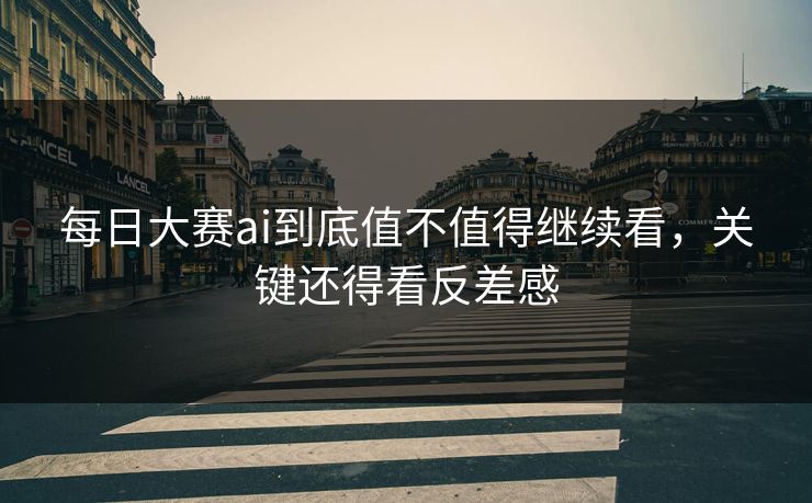 每日大赛ai到底值不值得继续看，关键还得看反差感-第1张图片-51黑料网 - 娱乐猛料第一站