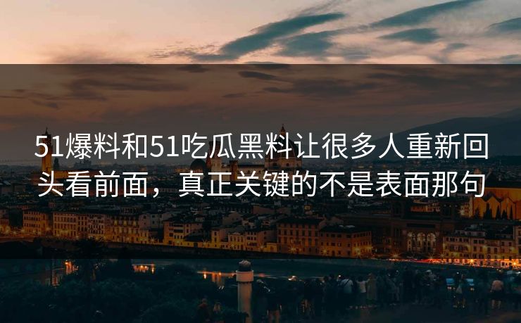 51爆料和51吃瓜黑料让很多人重新回头看前面，真正关键的不是表面那句-第1张图片-51黑料网 - 娱乐猛料第一站