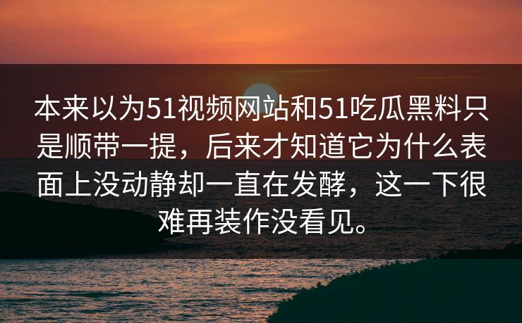 本来以为51视频网站和51吃瓜黑料只是顺带一提，后来才知道它为什么表面上没动静却一直在发酵，这一下很难再装作没看见。-第1张图片-51黑料网 - 娱乐猛料第一站