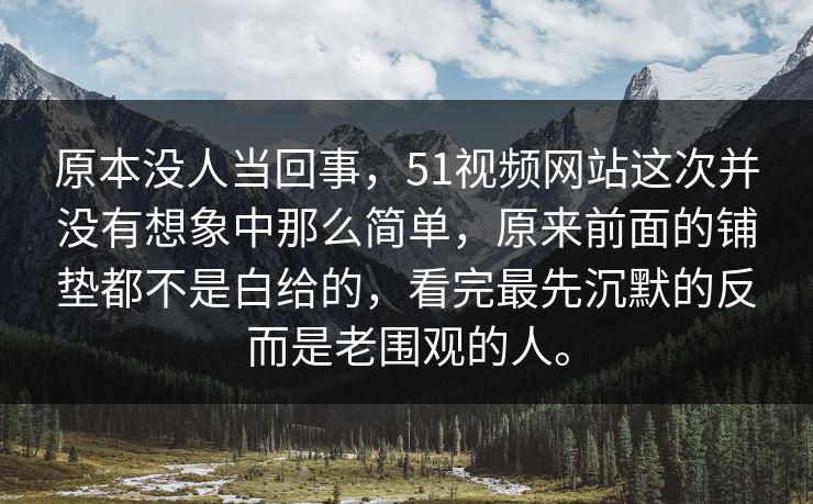 原本没人当回事，51视频网站这次并没有想象中那么简单，原来前面的铺垫都不是白给的，看完最先沉默的反而是老围观的人。-第1张图片-51黑料网 - 娱乐猛料第一站