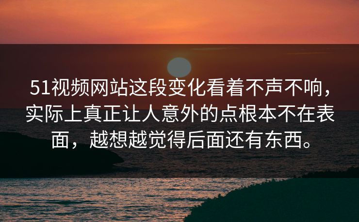 51视频网站这段变化看着不声不响，实际上真正让人意外的点根本不在表面，越想越觉得后面还有东西。-第1张图片-51黑料网 - 娱乐猛料第一站