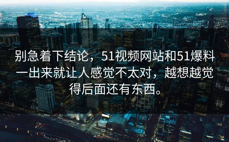 别急着下结论，51视频网站和51爆料一出来就让人感觉不太对，越想越觉得后面还有东西。-第1张图片-51黑料网 - 娱乐猛料第一站