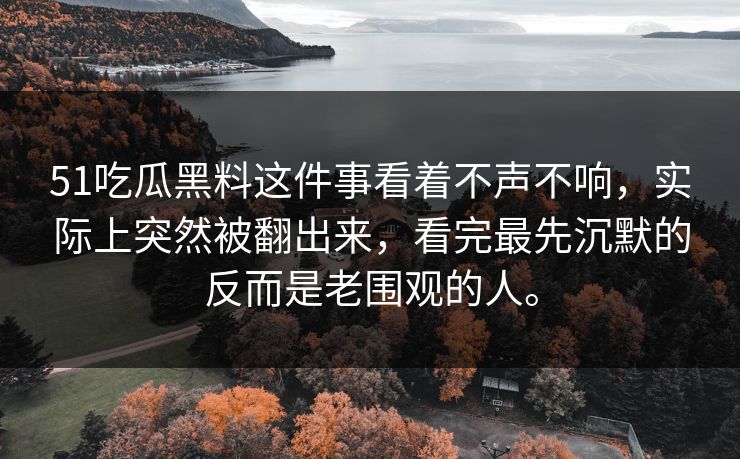 51吃瓜黑料这件事看着不声不响，实际上突然被翻出来，看完最先沉默的反而是老围观的人。-第1张图片-51黑料网 - 娱乐猛料第一站