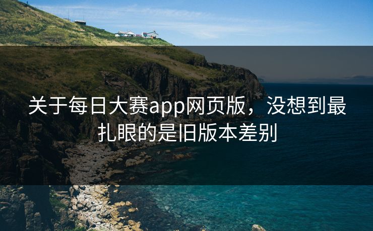 关于每日大赛app网页版，没想到最扎眼的是旧版本差别-第1张图片-51黑料网 - 娱乐猛料第一站