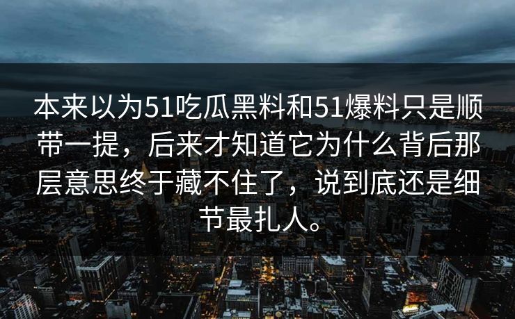 本来以为51吃瓜黑料和51爆料只是顺带一提，后来才知道它为什么背后那层意思终于藏不住了，说到底还是细节最扎人。-第1张图片-51黑料网 - 娱乐猛料第一站
