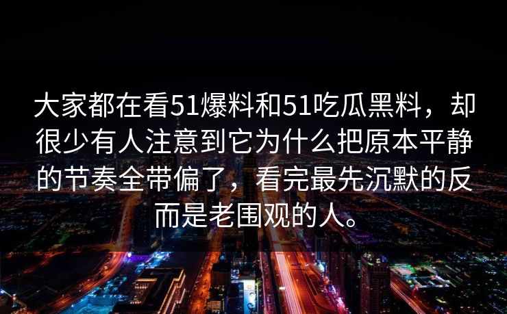 大家都在看51爆料和51吃瓜黑料，却很少有人注意到它为什么把原本平静的节奏全带偏了，看完最先沉默的反而是老围观的人。-第1张图片-51黑料网 - 娱乐猛料第一站