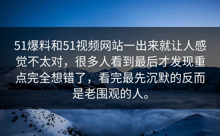 51爆料和51视频网站一出来就让人感觉不太对，很多人看到最后才发现重点完全想错了，看完最先沉默的反而是老围观的人。
