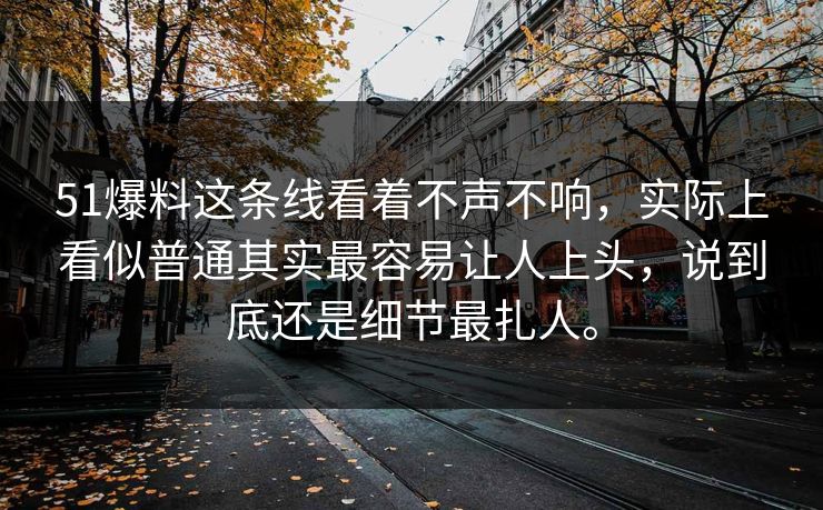 51爆料这条线看着不声不响，实际上看似普通其实最容易让人上头，说到底还是细节最扎人。
