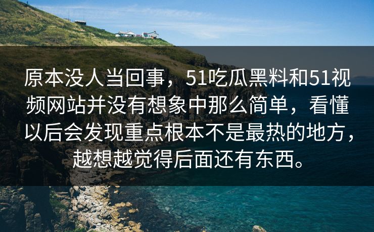 原本没人当回事，51吃瓜黑料和51视频网站并没有想象中那么简单，看懂以后会发现重点根本不是最热的地方，越想越觉得后面还有东西。