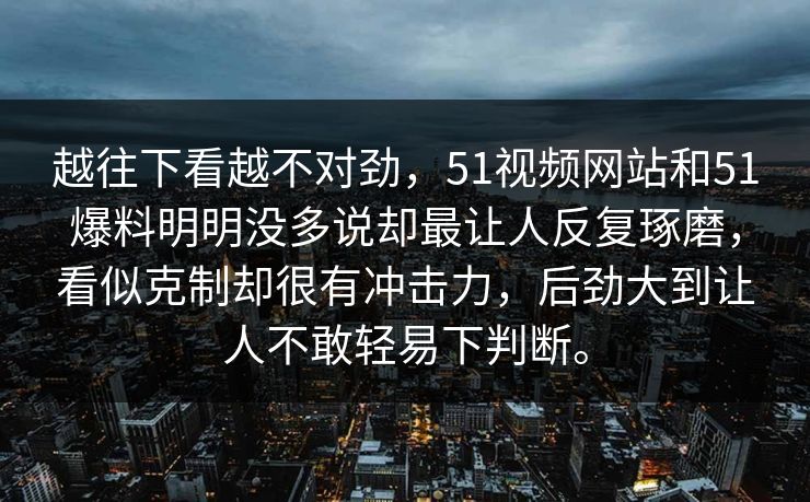 越往下看越不对劲，51视频网站和51爆料明明没多说却最让人反复琢磨，看似克制却很有冲击力，后劲大到让人不敢轻易下判断。