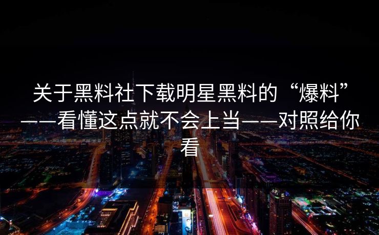 关于黑料社下载明星黑料的“爆料”——看懂这点就不会上当——对照给你看