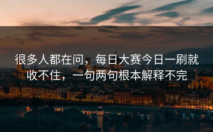 很多人都在问，每日大赛今日一刷就收不住，一句两句根本解释不完