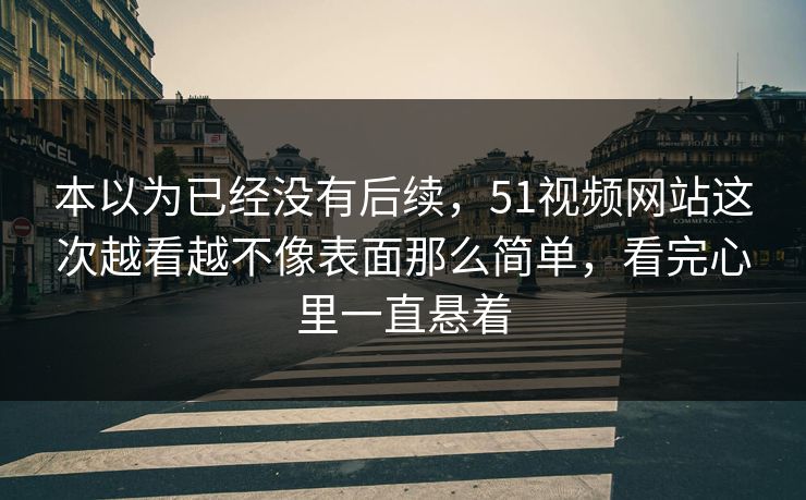 本以为已经没有后续，51视频网站这次越看越不像表面那么简单，看完心里一直悬着