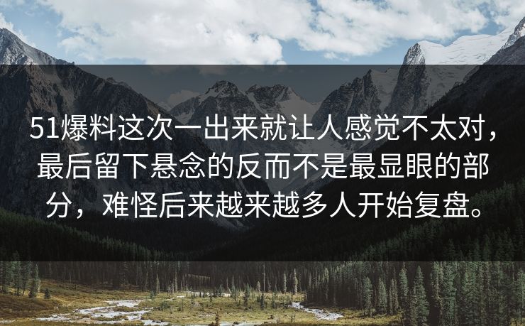 51爆料这次一出来就让人感觉不太对，最后留下悬念的反而不是最显眼的部分，难怪后来越来越多人开始复盘。