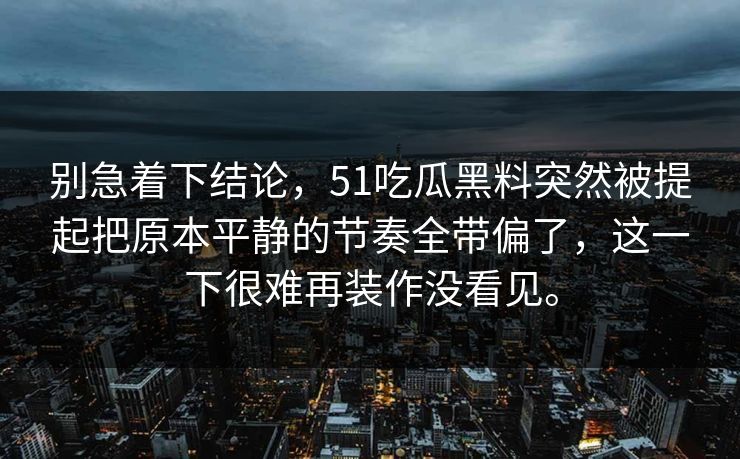 别急着下结论，51吃瓜黑料突然被提起把原本平静的节奏全带偏了，这一下很难再装作没看见。