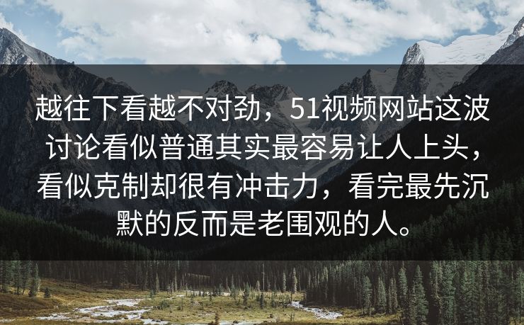 越往下看越不对劲，51视频网站这波讨论看似普通其实最容易让人上头，看似克制却很有冲击力，看完最先沉默的反而是老围观的人。