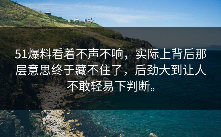 51爆料看着不声不响，实际上背后那层意思终于藏不住了，后劲大到让人不敢轻易下判断。