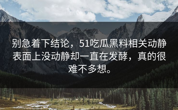 别急着下结论，51吃瓜黑料相关动静表面上没动静却一直在发酵，真的很难不多想。