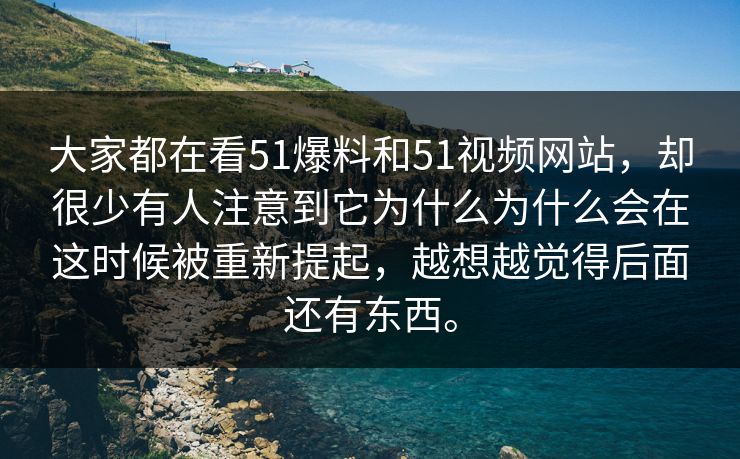 大家都在看51爆料和51视频网站，却很少有人注意到它为什么为什么会在这时候被重新提起，越想越觉得后面还有东西。