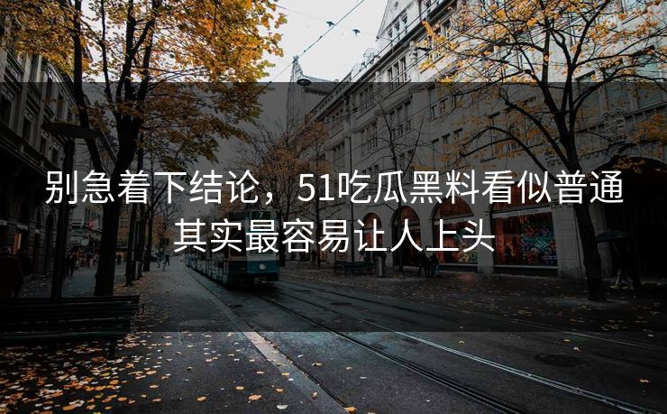 别急着下结论，51吃瓜黑料看似普通其实最容易让人上头