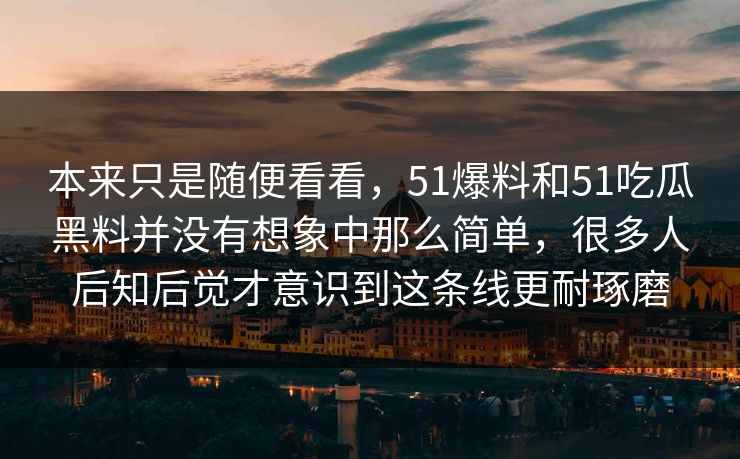本来只是随便看看，51爆料和51吃瓜黑料并没有想象中那么简单，很多人后知后觉才意识到这条线更耐琢磨-第1张图片-51黑料网 - 娱乐猛料第一站