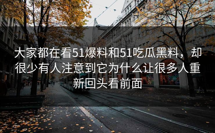 大家都在看51爆料和51吃瓜黑料，却很少有人注意到它为什么让很多人重新回头看前面-第1张图片-51黑料网 - 娱乐猛料第一站