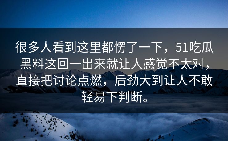 很多人看到这里都愣了一下，51吃瓜黑料这回一出来就让人感觉不太对，直接把讨论点燃，后劲大到让人不敢轻易下判断。-第1张图片-51黑料网 - 娱乐猛料第一站