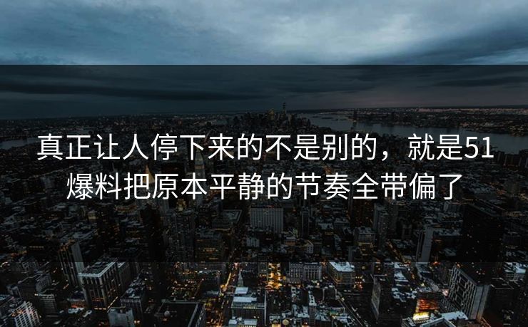 真正让人停下来的不是别的，就是51爆料把原本平静的节奏全带偏了-第1张图片-51黑料网 - 娱乐猛料第一站