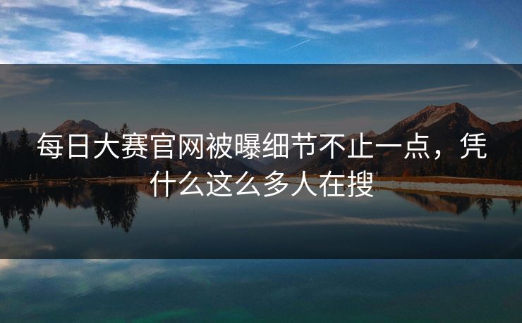 每日大赛官网被曝细节不止一点，凭什么这么多人在搜-第1张图片-51黑料网 - 娱乐猛料第一站